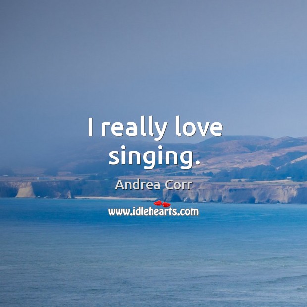I really love singing. Andrea Corr Picture Quote