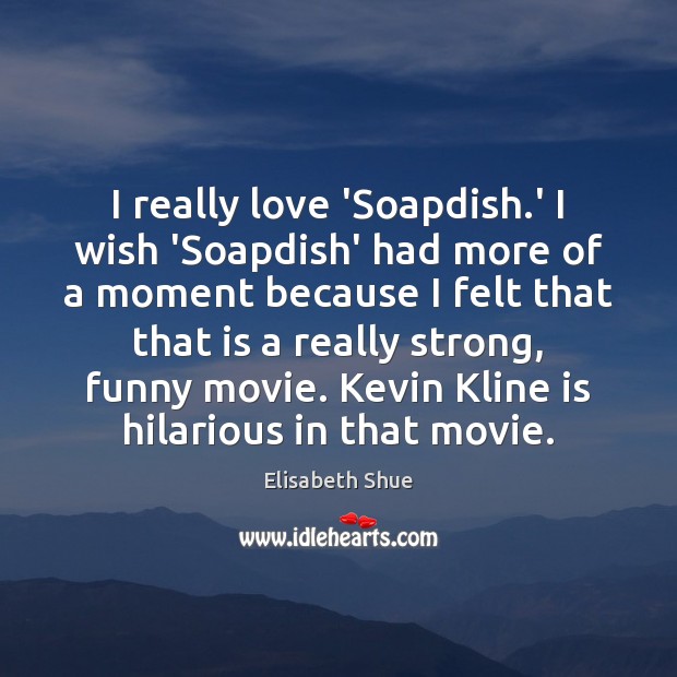 I really love ‘Soapdish.’ I wish ‘Soapdish’ had more of a Elisabeth Shue Picture Quote