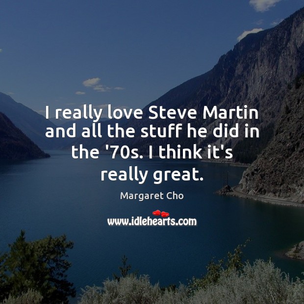 I really love Steve Martin and all the stuff he did in Margaret Cho Picture Quote