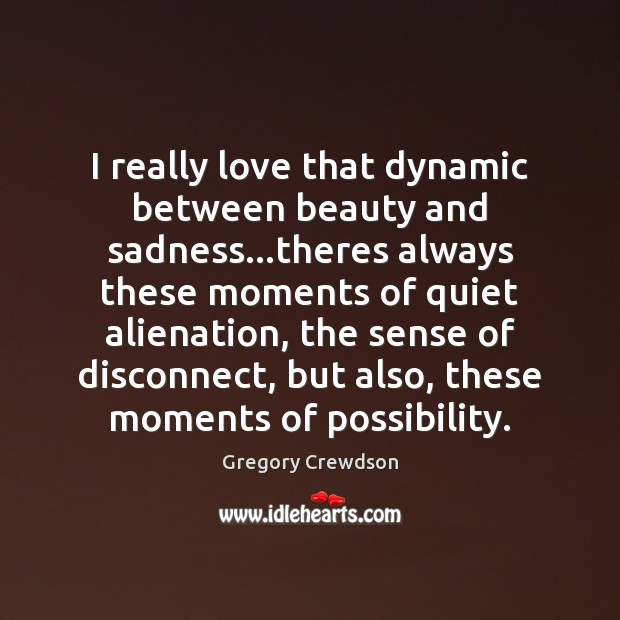 I really love that dynamic between beauty and sadness…theres always these Gregory Crewdson Picture Quote