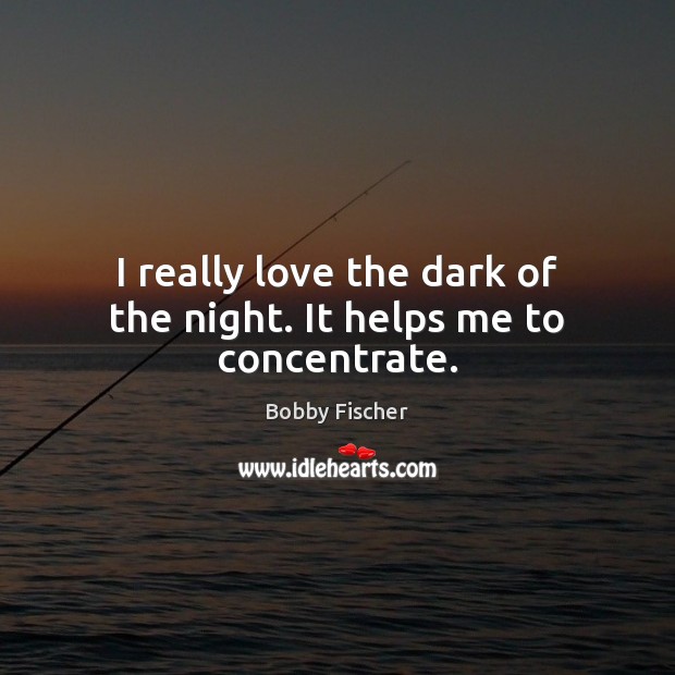I really love the dark of the night. It helps me to concentrate. Bobby Fischer Picture Quote