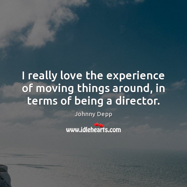 I really love the experience of moving things around, in terms of being a director. Johnny Depp Picture Quote
