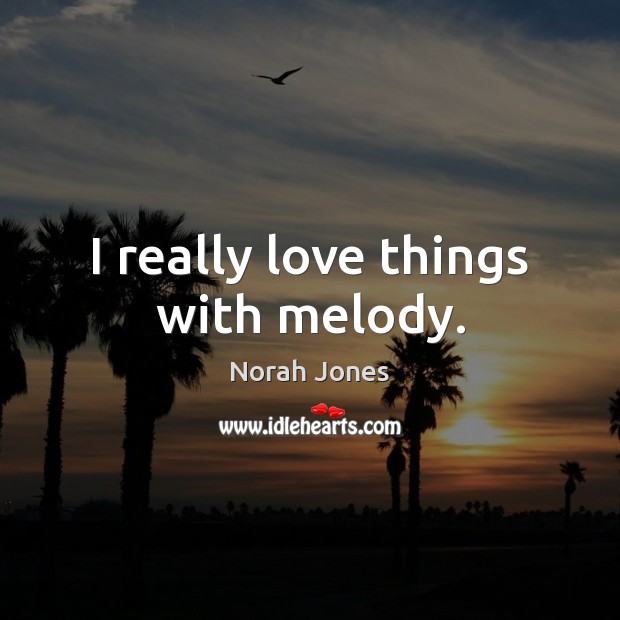 I really love things with melody. Norah Jones Picture Quote