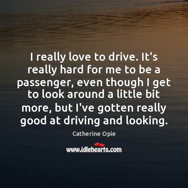 I really love to drive. It’s really hard for me to be Catherine Opie Picture Quote
