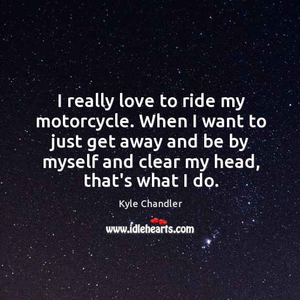 I really love to ride my motorcycle. When I want to just Kyle Chandler Picture Quote