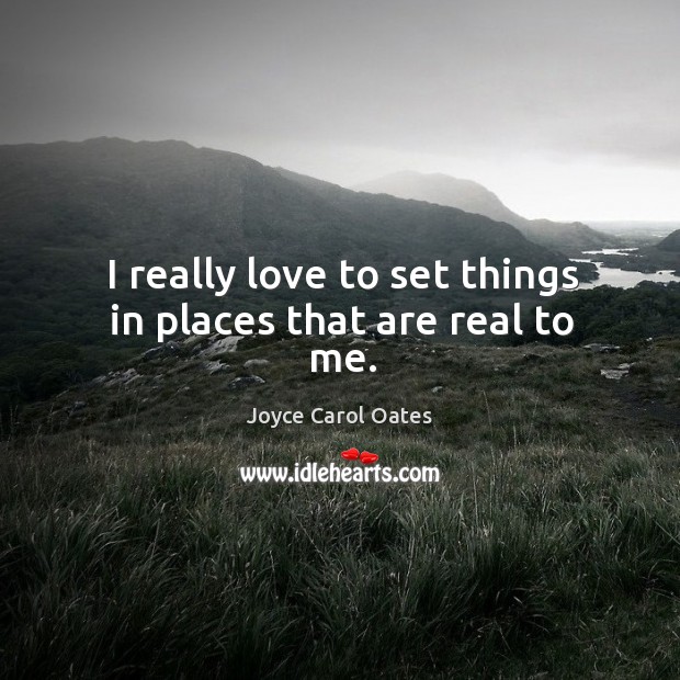 I really love to set things in places that are real to me. Joyce Carol Oates Picture Quote