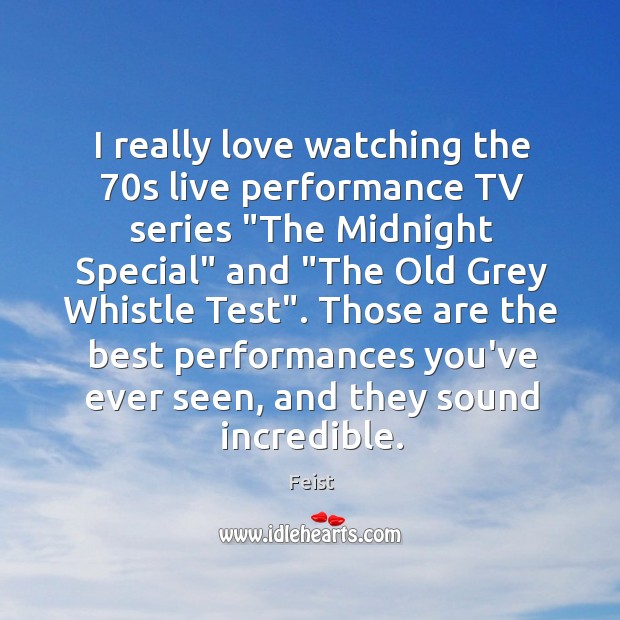 I really love watching the 70s live performance TV series “The Midnight Feist Picture Quote