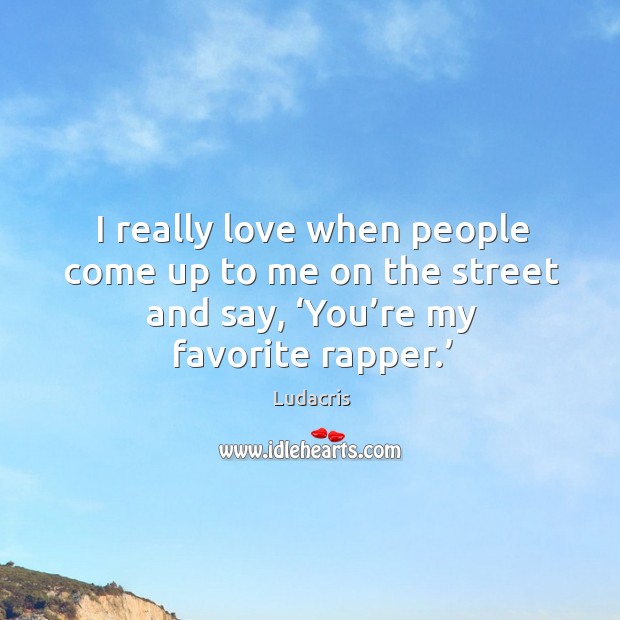 I really love when people come up to me on the street and say, ‘you’re my favorite rapper.’ Image
