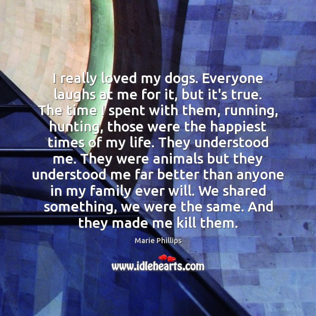 I really loved my dogs. Everyone laughs at me for it, but Marie Phillips Picture Quote