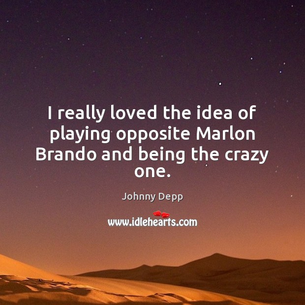 I really loved the idea of playing opposite Marlon Brando and being the crazy one. Johnny Depp Picture Quote