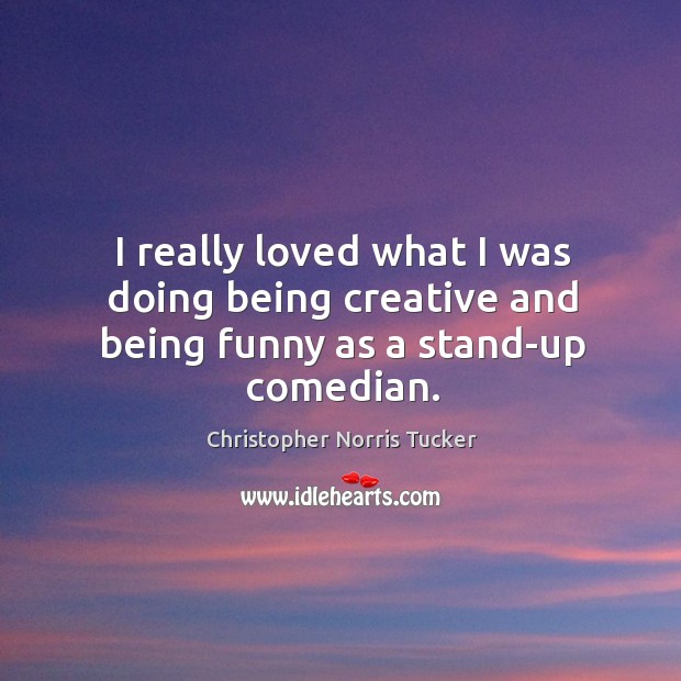 I really loved what I was doing being creative and being funny as a stand-up comedian. Christopher Norris Tucker Picture Quote