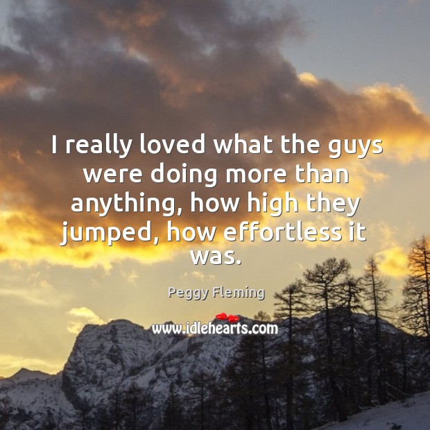 I really loved what the guys were doing more than anything, how high they jumped, how effortless it was. Peggy Fleming Picture Quote