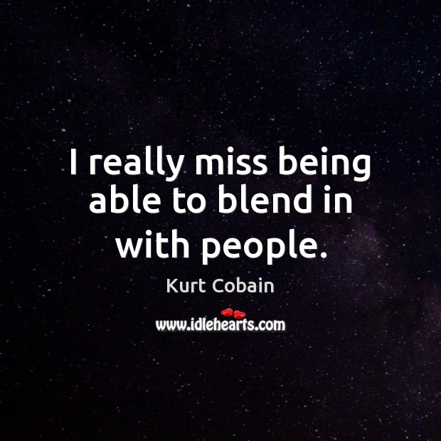I really miss being able to blend in with people. Kurt Cobain Picture Quote