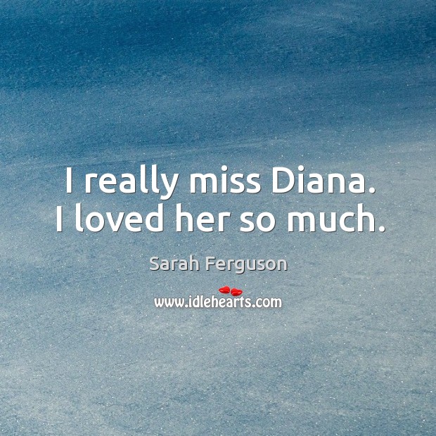 I really miss diana. I loved her so much. Sarah Ferguson Picture Quote