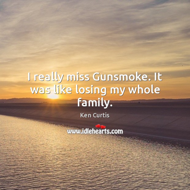 I really miss Gunsmoke. It was like losing my whole family. Image