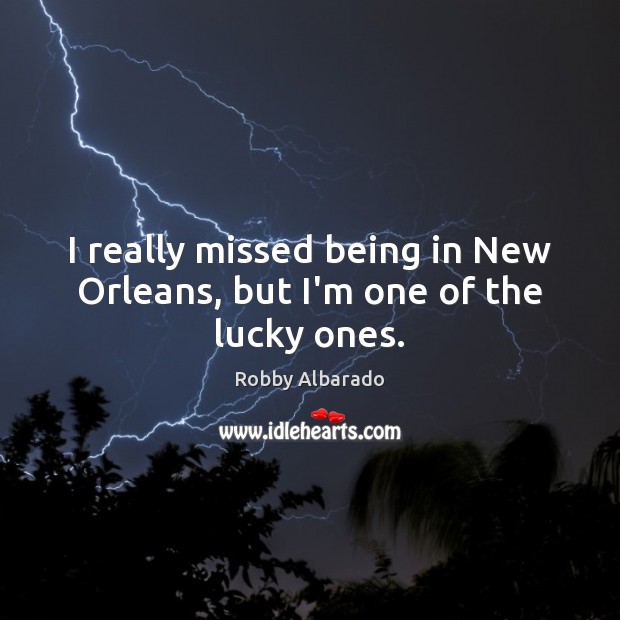 I really missed being in New Orleans, but I’m one of the lucky ones. Robby Albarado Picture Quote
