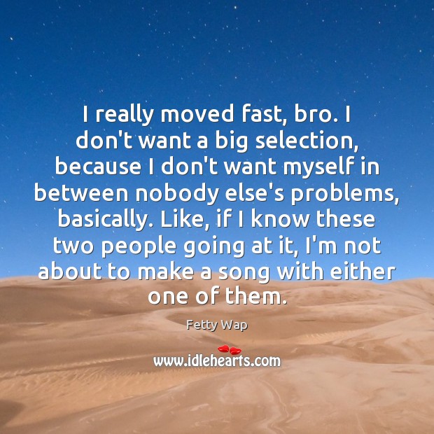 I really moved fast, bro. I don’t want a big selection, because Image