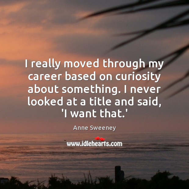 I really moved through my career based on curiosity about something. I Anne Sweeney Picture Quote