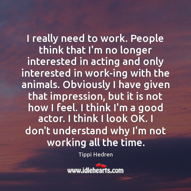 I really need to work. People think that I’m no longer interested Tippi Hedren Picture Quote
