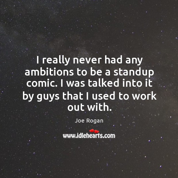 I really never had any ambitions to be a standup comic. I was talked into it by guys that I used to work out with. Joe Rogan Picture Quote