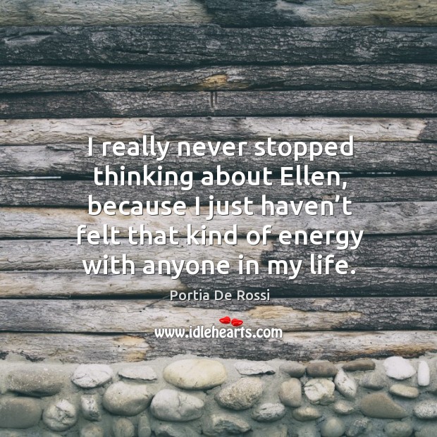I really never stopped thinking about ellen, because I just haven’t felt that kind of energy with anyone in my life. Portia De Rossi Picture Quote