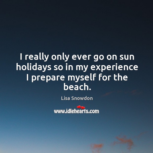 I really only ever go on sun holidays so in my experience I prepare myself for the beach. Lisa Snowdon Picture Quote
