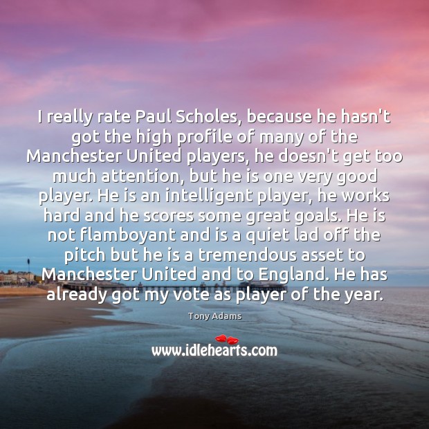 I really rate Paul Scholes, because he hasn’t got the high profile Tony Adams Picture Quote
