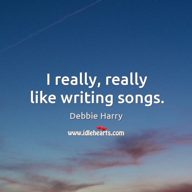 I really, really like writing songs. Debbie Harry Picture Quote