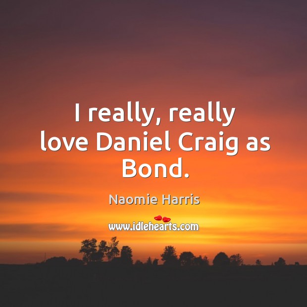 I really, really love Daniel Craig as Bond. Naomie Harris Picture Quote
