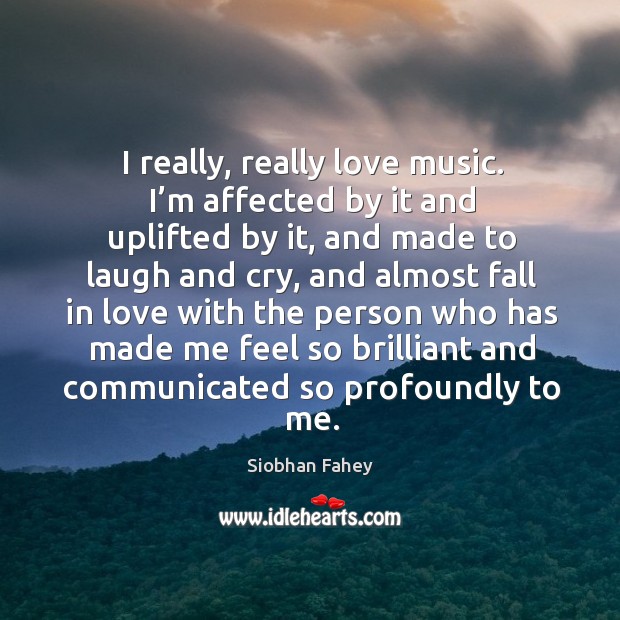 I really, really love music. I’m affected by it and uplifted by it, and made to laugh and cry Siobhan Fahey Picture Quote