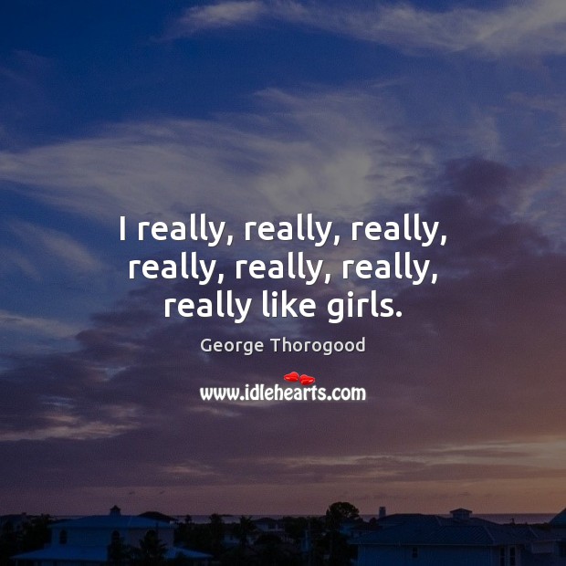 I really, really, really, really, really, really, really like girls. George Thorogood Picture Quote