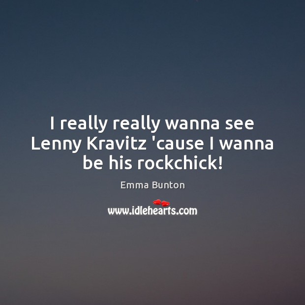 I really really wanna see Lenny Kravitz ’cause I wanna be his rockchick! Emma Bunton Picture Quote
