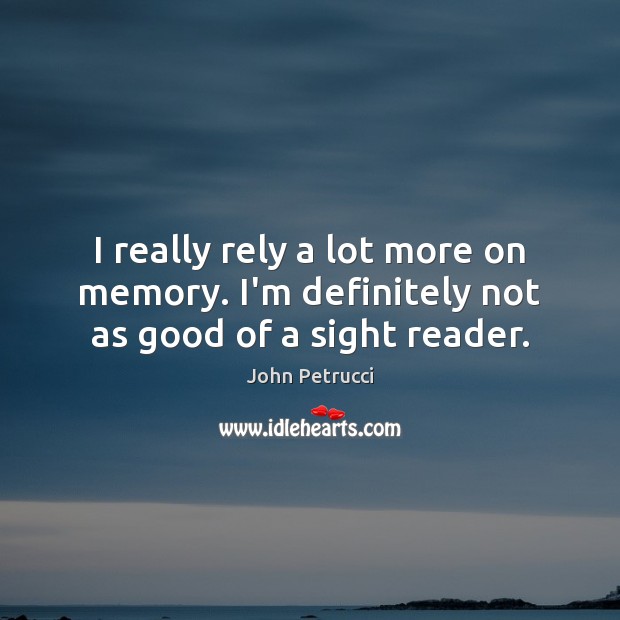 I really rely a lot more on memory. I’m definitely not as good of a sight reader. John Petrucci Picture Quote