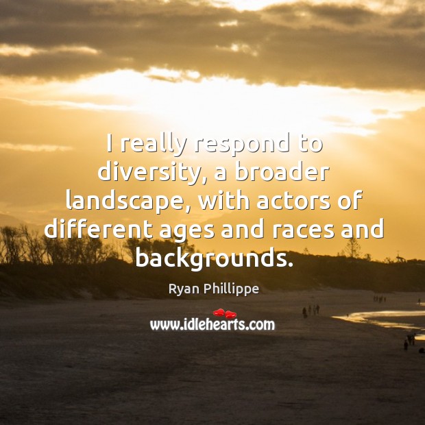 I really respond to diversity, a broader landscape, with actors of different ages and races and backgrounds. Image