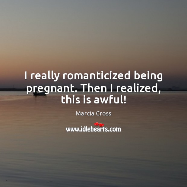 I really romanticized being pregnant. Then I realized, this is awful! Marcia Cross Picture Quote
