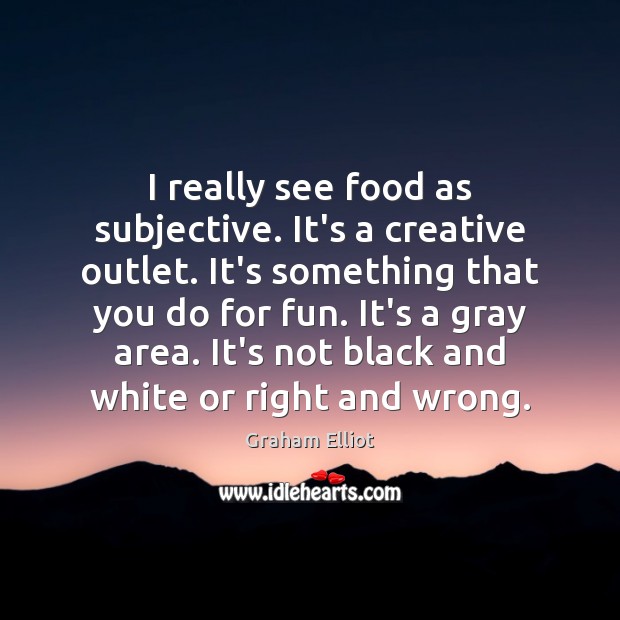 I really see food as subjective. It’s a creative outlet. It’s something Graham Elliot Picture Quote