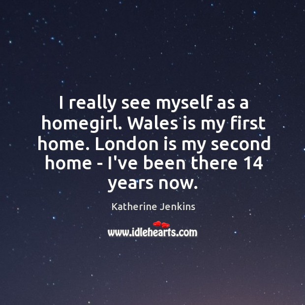I really see myself as a homegirl. Wales is my first home. Katherine Jenkins Picture Quote