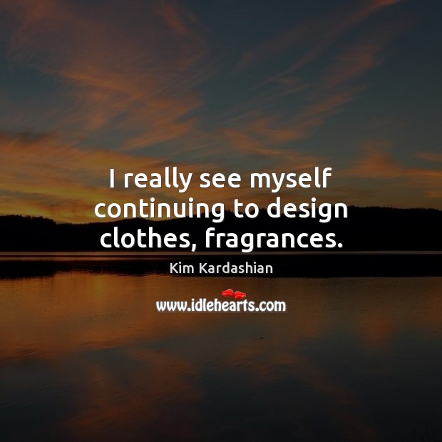 I really see myself continuing to design clothes, fragrances. Kim Kardashian Picture Quote