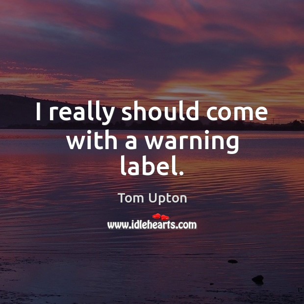 I really should come with a warning label. Tom Upton Picture Quote