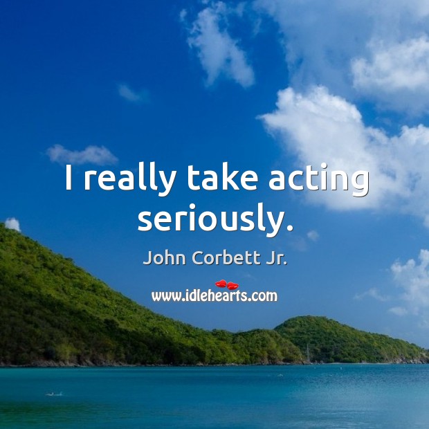 I really take acting seriously. John Corbett Jr. Picture Quote