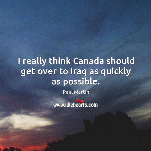 I really think canada should get over to iraq as quickly as possible. Paul Martin Picture Quote