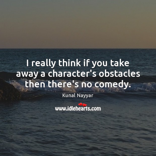 I really think if you take away a character’s obstacles then there’s no comedy. Kunal Nayyar Picture Quote