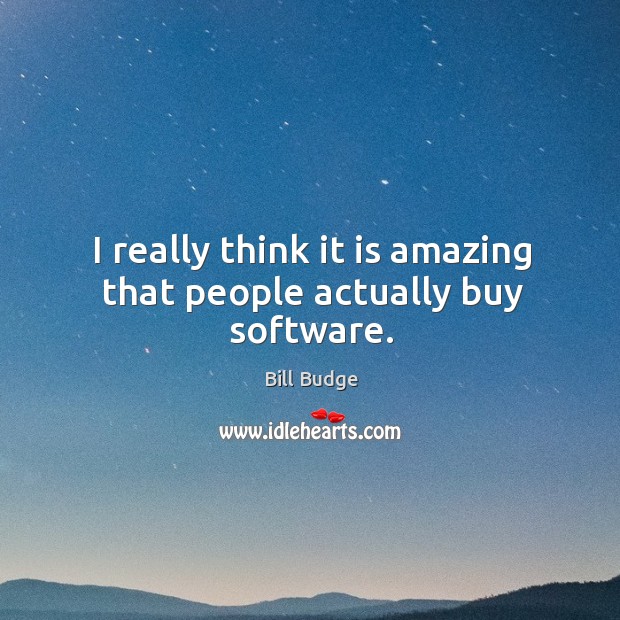 I really think it is amazing that people actually buy software. Bill Budge Picture Quote