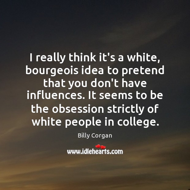 I really think it’s a white, bourgeois idea to pretend that you Billy Corgan Picture Quote