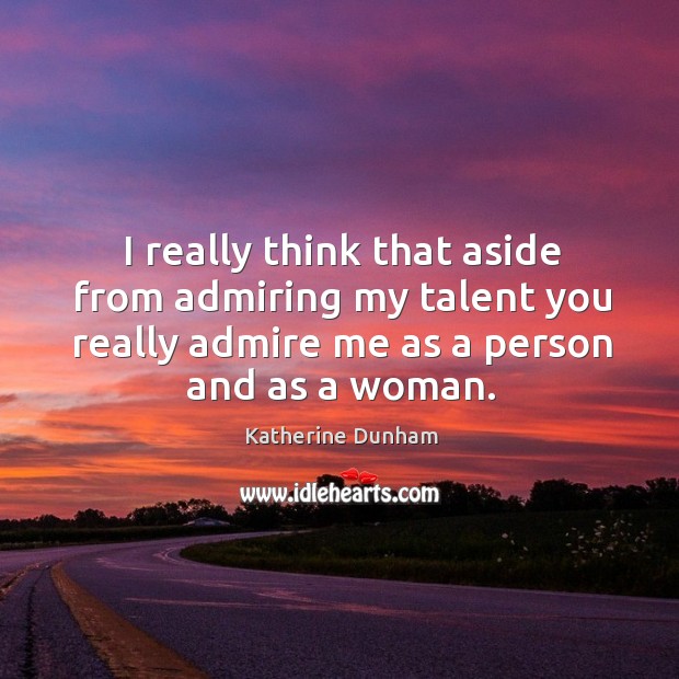 I really think that aside from admiring my talent you really admire me as a person and as a woman. Katherine Dunham Picture Quote