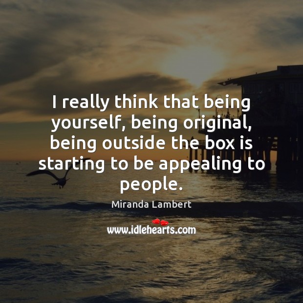 I really think that being yourself, being original, being outside the box Miranda Lambert Picture Quote