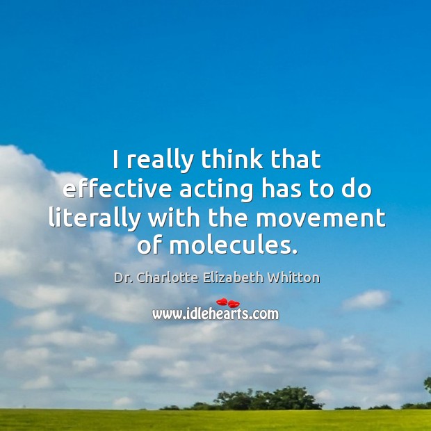 I really think that effective acting has to do literally with the movement of molecules. Dr. Charlotte Elizabeth Whitton Picture Quote