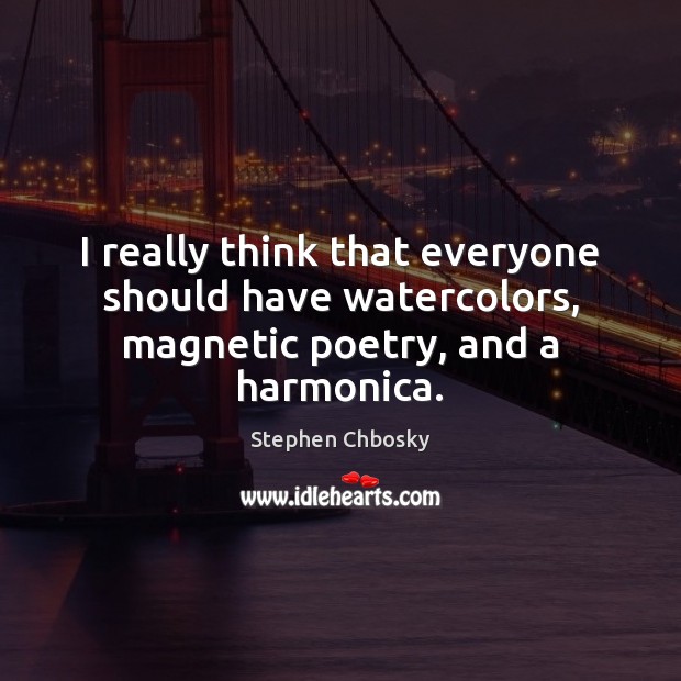 I really think that everyone should have watercolors, magnetic poetry, and a harmonica. Stephen Chbosky Picture Quote