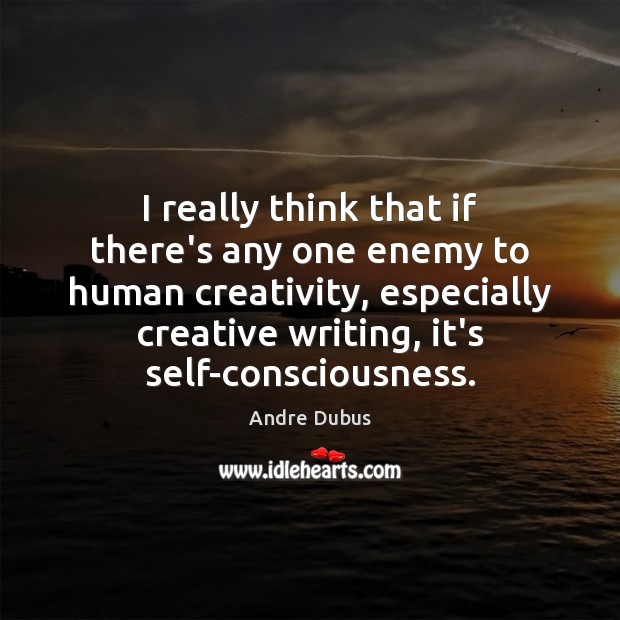 I really think that if there’s any one enemy to human creativity, Andre Dubus Picture Quote