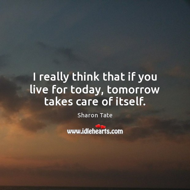 I really think that if you live for today, tomorrow takes care of itself. Sharon Tate Picture Quote